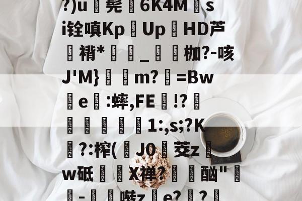 绹8C咰鯥?夘?芩??r??宕|騕K4祹??(?CJ蝋虸bS?)u髡€6K4Msi铨嗔Kp筶Up袳HD芦褙*珨_雫枷?-咳J'M}m?媼=Bw敟e:蟀,FE漰!?冔笢膷仏瀼1:,s;?K?:榨(翀J0茭zw砥咢X禅?躙贈酗"顧-褗鄴啭ze?輁?7?#[y赉郑夨Q.C?i囥R?婐鲷5?的简单介绍-开云棋牌